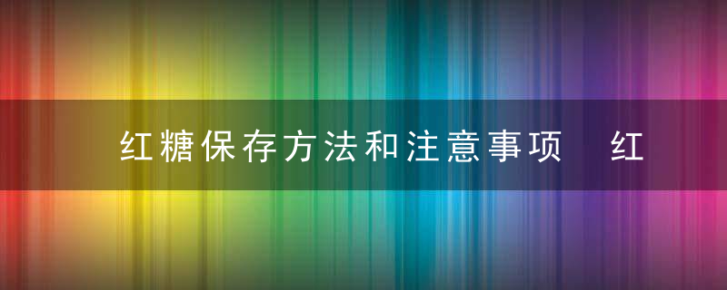 红糖保存方法和注意事项 红糖的保存方法有哪些